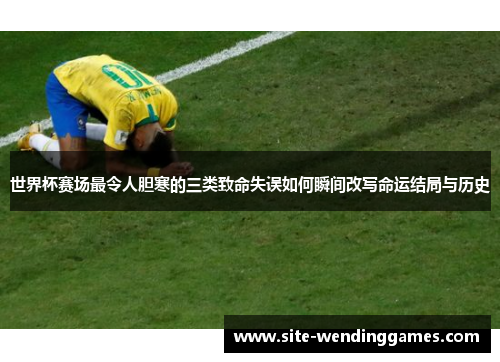 世界杯赛场最令人胆寒的三类致命失误如何瞬间改写命运结局与历史