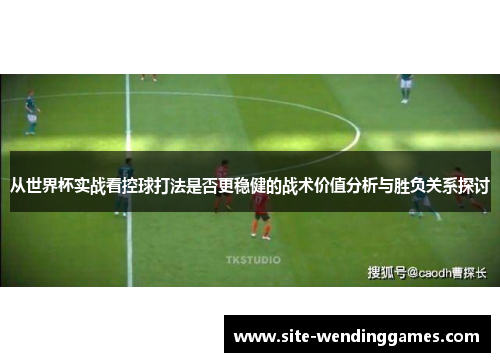 从世界杯实战看控球打法是否更稳健的战术价值分析与胜负关系探讨