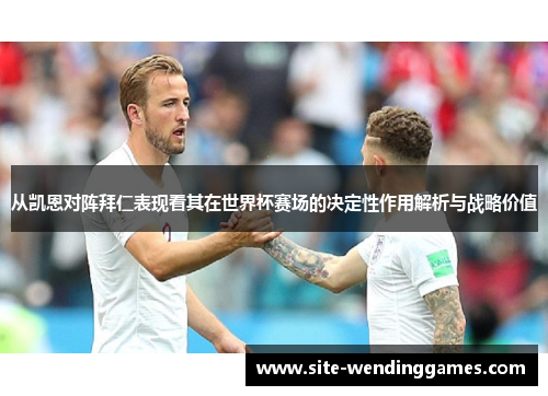 从凯恩对阵拜仁表现看其在世界杯赛场的决定性作用解析与战略价值