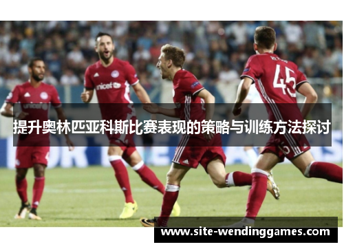 提升奥林匹亚科斯比赛表现的策略与训练方法探讨