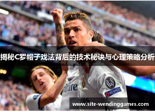 揭秘C罗帽子戏法背后的技术秘诀与心理策略分析