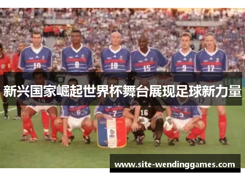 新兴国家崛起世界杯舞台展现足球新力量