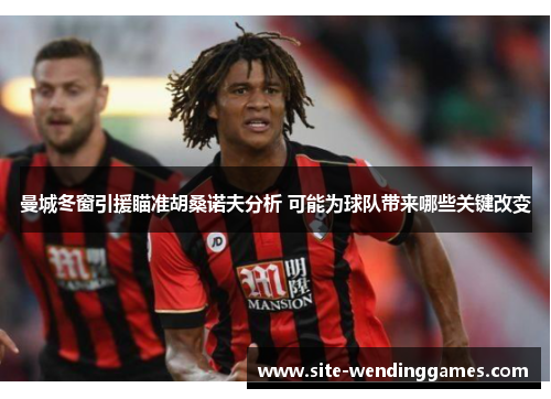 曼城冬窗引援瞄准胡桑诺夫分析 可能为球队带来哪些关键改变