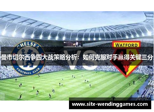 曼市切尔西争四大战策略分析：如何克服对手赢得关键三分