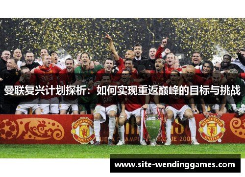 曼联复兴计划探析：如何实现重返巅峰的目标与挑战