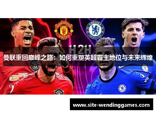 曼联重回巅峰之路：如何重塑英超霸主地位与未来辉煌