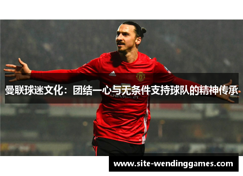 曼联球迷文化：团结一心与无条件支持球队的精神传承