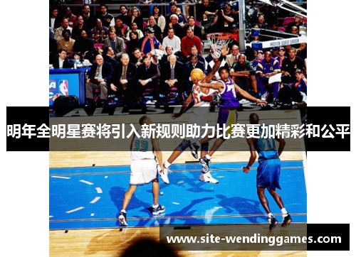 明年全明星赛将引入新规则助力比赛更加精彩和公平