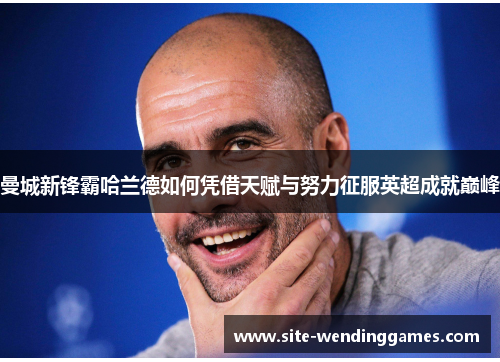 曼城新锋霸哈兰德如何凭借天赋与努力征服英超成就巅峰