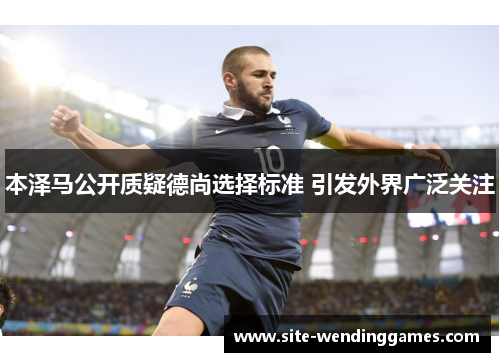 本泽马公开质疑德尚选择标准 引发外界广泛关注