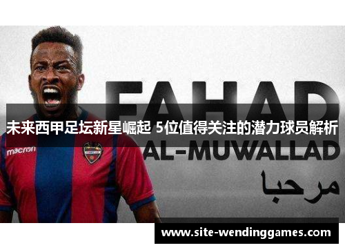 未来西甲足坛新星崛起 5位值得关注的潜力球员解析