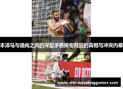 本泽马与德尚之间的深层矛盾揭密背后的真相与冲突内幕