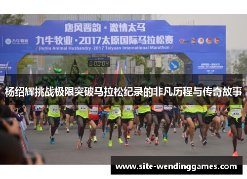 杨绍辉挑战极限突破马拉松纪录的非凡历程与传奇故事