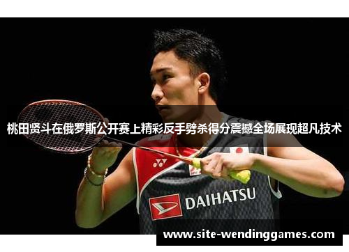 桃田贤斗在俄罗斯公开赛上精彩反手劈杀得分震撼全场展现超凡技术