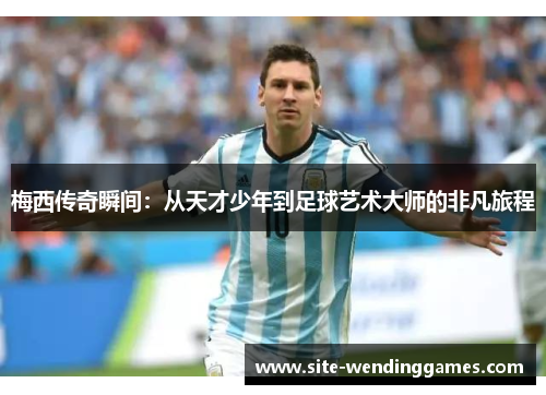 梅西传奇瞬间：从天才少年到足球艺术大师的非凡旅程