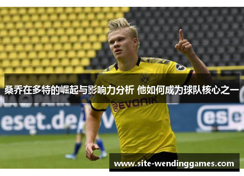 桑乔在多特的崛起与影响力分析 他如何成为球队核心之一 桑乔在多特的崛起与影响力分析 他如何成为球队核心之一