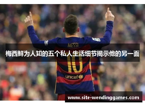 梅西鲜为人知的五个私人生活细节揭示他的另一面