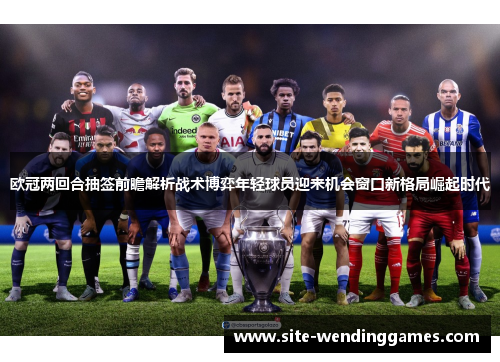 欧冠两回合抽签前瞻解析战术博弈年轻球员迎来机会窗口新格局崛起时代