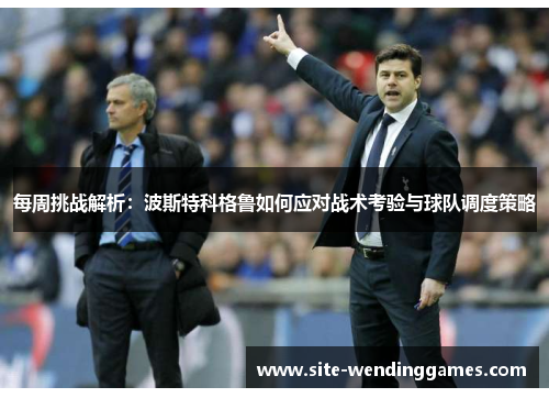 每周挑战解析：波斯特科格鲁如何应对战术考验与球队调度策略