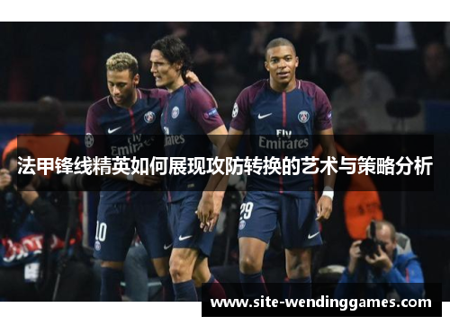 法甲锋线精英如何展现攻防转换的艺术与策略分析