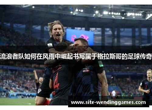 流浪者队如何在风雨中崛起书写属于格拉斯哥的足球传奇