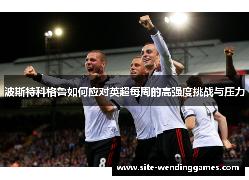 波斯特科格鲁如何应对英超每周的高强度挑战与压力
