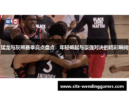猛龙与灰熊赛季亮点盘点：年轻崛起与豪强对决的精彩瞬间
